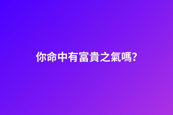 你命中有富貴之氣嗎？