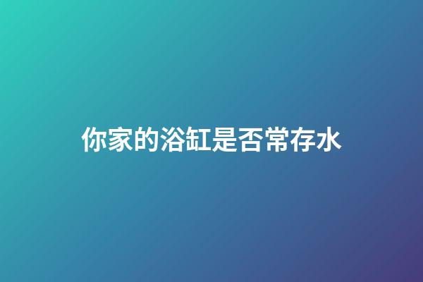 你家的浴缸是否常存水