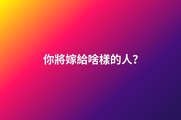 你將嫁給啥樣的人？