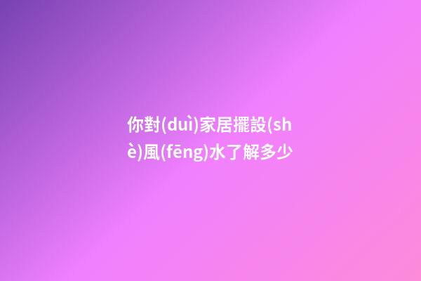 你對(duì)家居擺設(shè)風(fēng)水了解多少