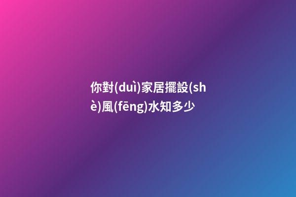 你對(duì)家居擺設(shè)風(fēng)水知多少