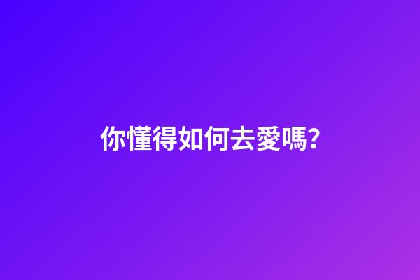 你懂得如何去愛嗎？