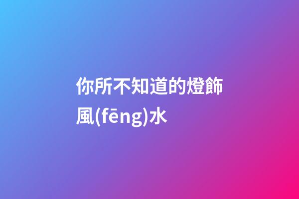 你所不知道的燈飾風(fēng)水