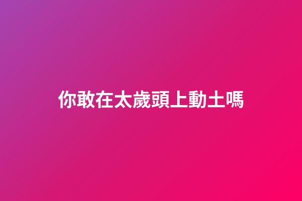 你敢在太歲頭上動土嗎