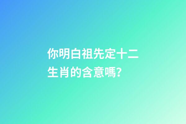 你明白祖先定十二生肖的含意嗎？
