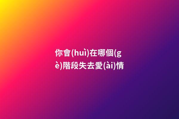 你會(huì)在哪個(gè)階段失去愛(ài)情