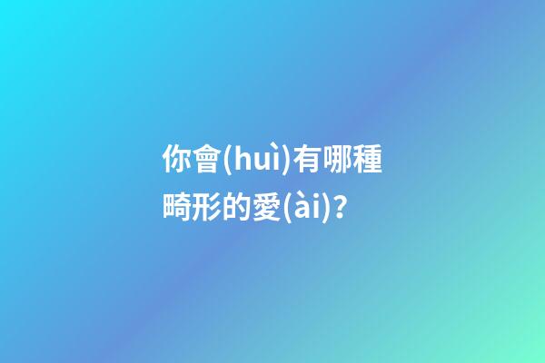 你會(huì)有哪種畸形的愛(ài)？