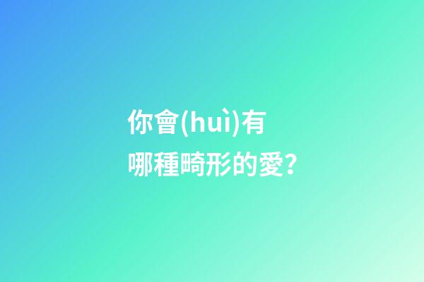 你會(huì)有哪種畸形的愛？