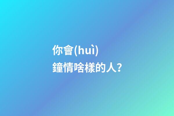 你會(huì)鐘情啥樣的人？