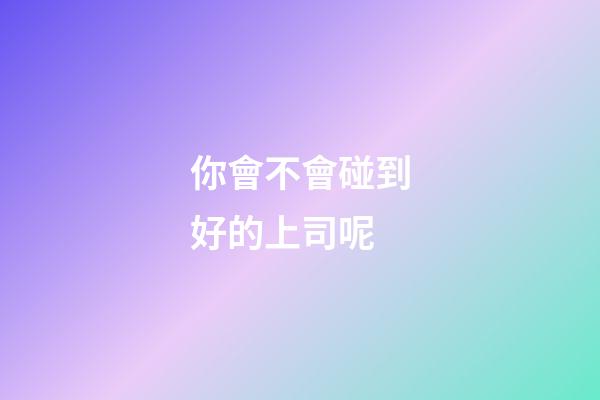 你會不會碰到好的上司呢?