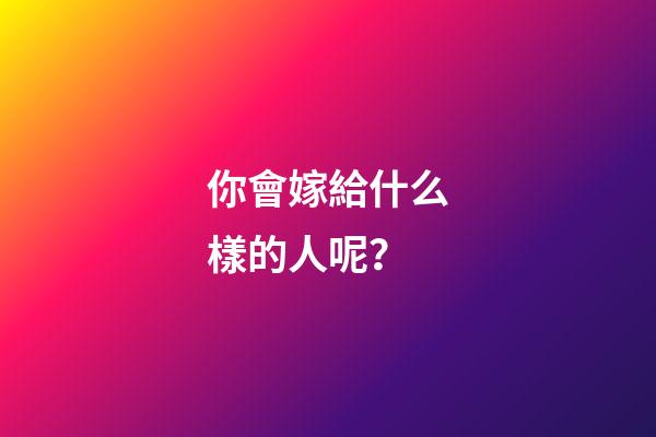你會嫁給什么樣的人呢？