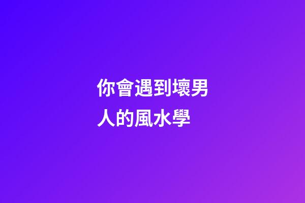 你會遇到壞男人的風水學
