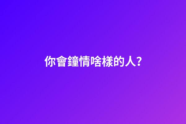 你會鐘情啥樣的人？