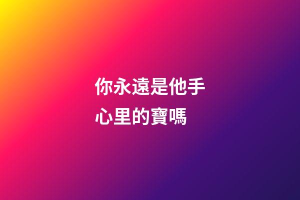 你永遠是他手心里的寶嗎