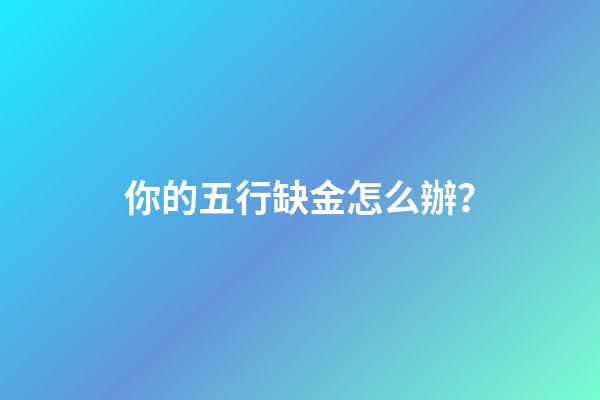 你的五行缺金怎么辦？