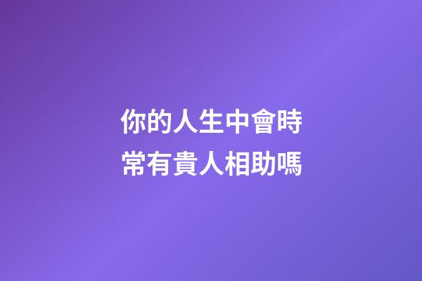 你的人生中會時常有貴人相助嗎?