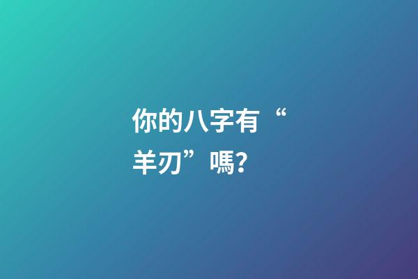你的八字有“羊刃”嗎？