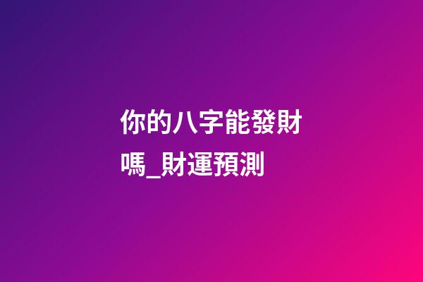 你的八字能發財嗎_財運預測