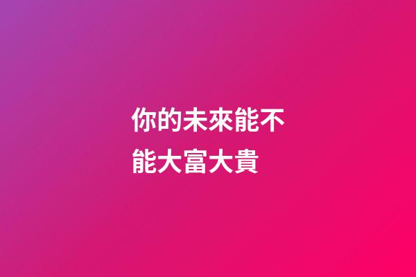 你的未來能不能大富大貴
