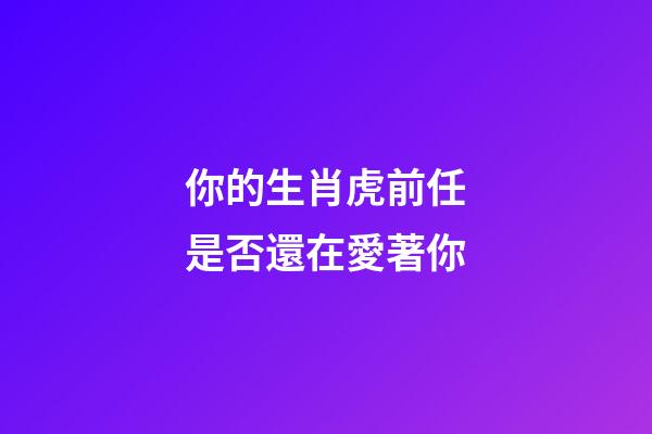 你的生肖虎前任是否還在愛著你