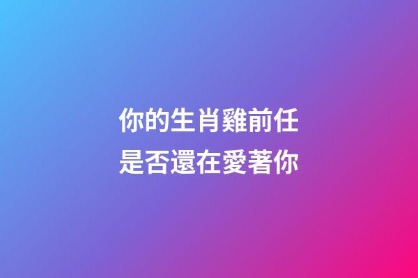 你的生肖雞前任是否還在愛著你
