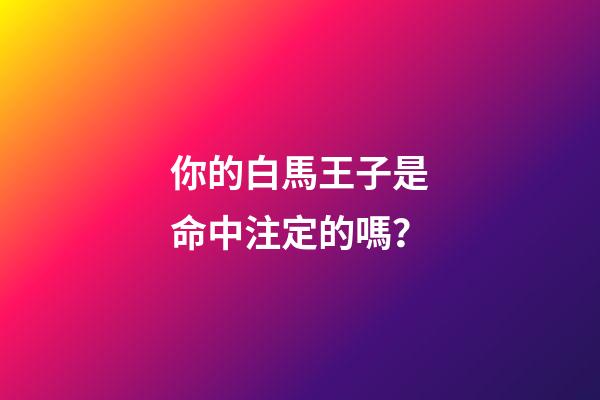 你的白馬王子是命中注定的嗎？