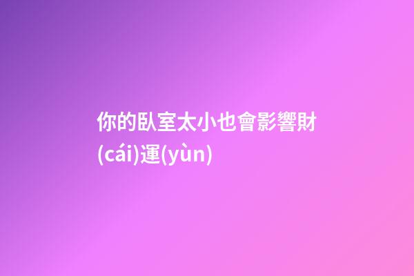你的臥室太小也會影響財(cái)運(yùn)