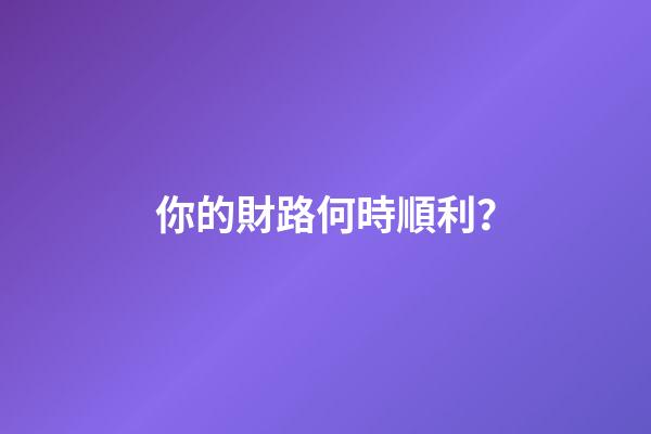 你的財路何時順利？