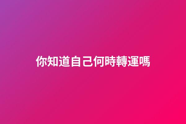 你知道自己何時轉運嗎?