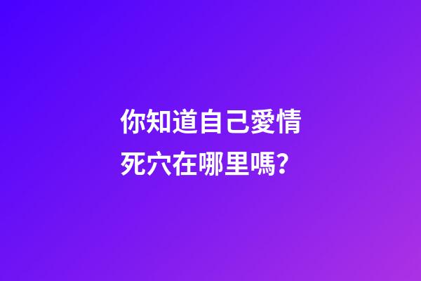 你知道自己愛情死穴在哪里嗎？