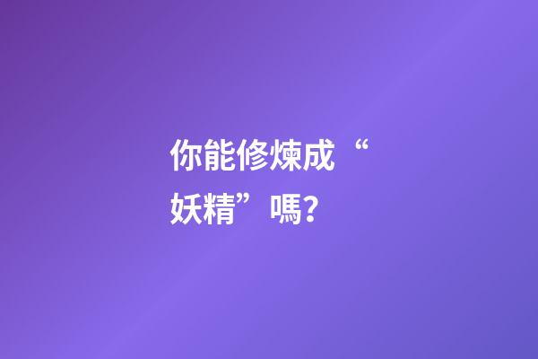 你能修煉成“妖精”嗎？