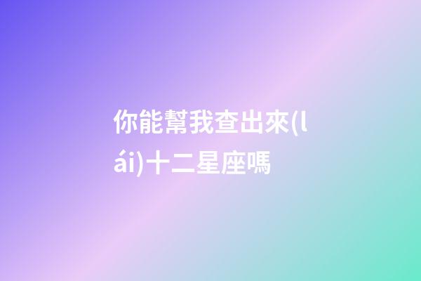 你能幫我查出來(lái)十二星座嗎-第1張-星座運(yùn)勢(shì)-玄機(jī)派