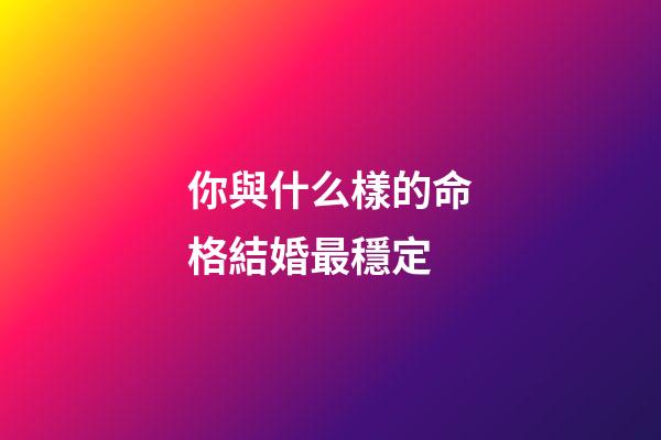 你與什么樣的命格結婚最穩定