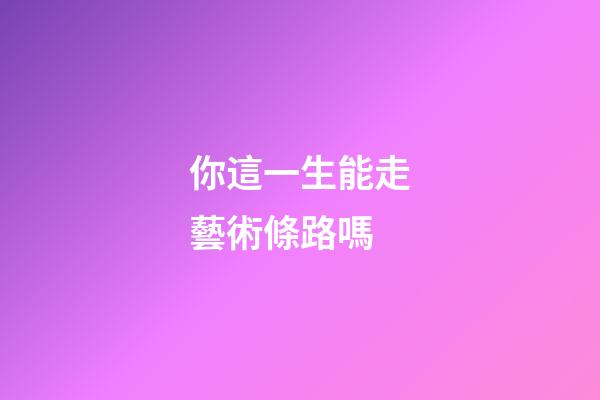 你這一生能走藝術條路嗎
