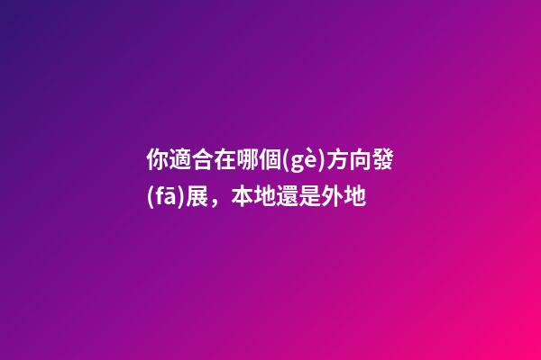 你適合在哪個(gè)方向發(fā)展，本地還是外地