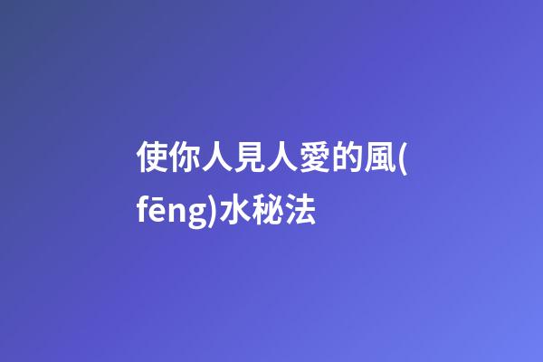 使你人見人愛的風(fēng)水秘法
