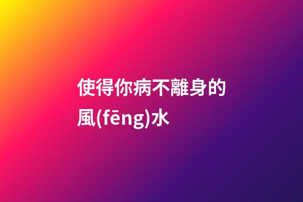 使得你病不離身的風(fēng)水