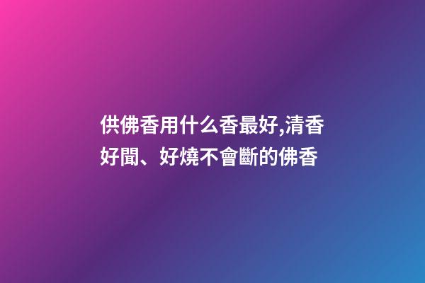 供佛香用什么香最好,清香好聞、好燒不會斷的佛香-第1張-觀點-玄機派