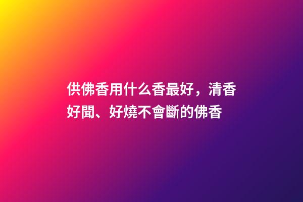 供佛香用什么香最好，清香好聞、好燒不會斷的佛香-第1張-觀點-玄機派