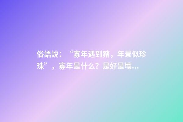 俗語說：“寡年遇到豬，年景似珍珠”，寡年是什么？是好是壞？