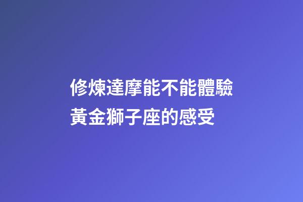 修煉達摩能不能體驗黃金獅子座的感受