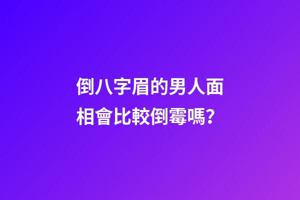 倒八字眉的男人面相會比較倒霉嗎？