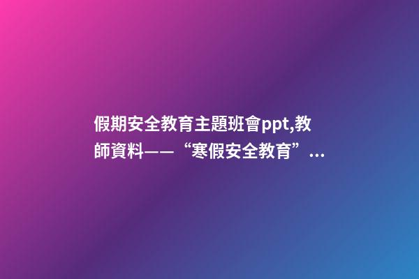 假期安全教育主題班會ppt,教師資料——“寒假安全教育”課件教案手抄報-第1張-觀點-玄機派
