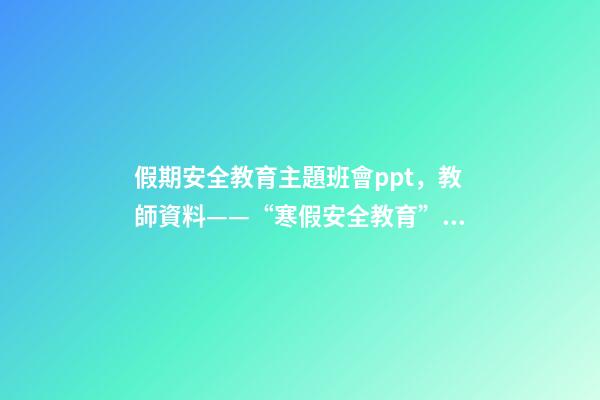 假期安全教育主題班會ppt，教師資料——“寒假安全教育”課件教案手抄報