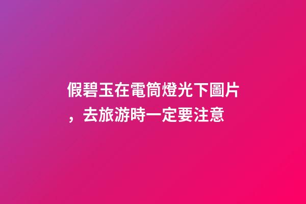 假碧玉在電筒燈光下圖片，去旅游時一定要注意-第1張-觀點-玄機派