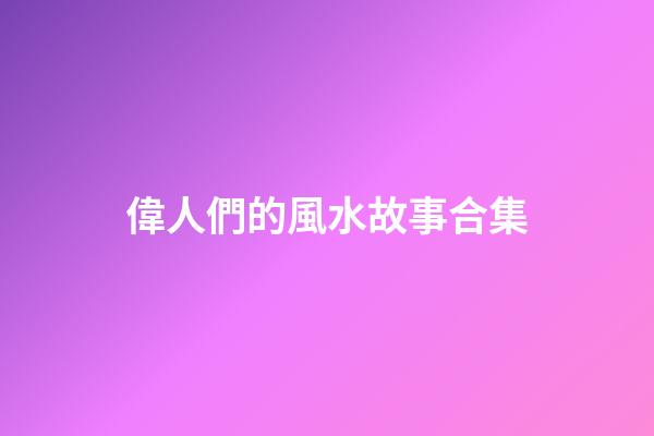 偉人們的風水故事合集