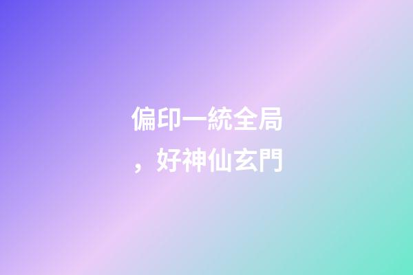 偏印一統全局，好神仙玄門