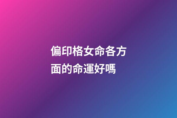 偏印格女命各方面的命運好嗎