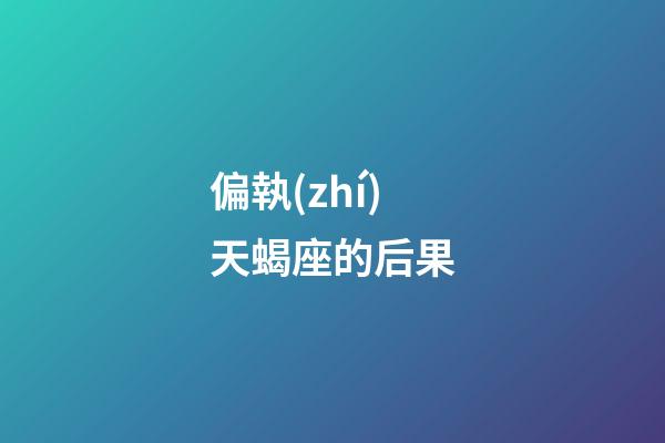 偏執(zhí)天蝎座的后果-第1張-星座運(yùn)勢-玄機(jī)派