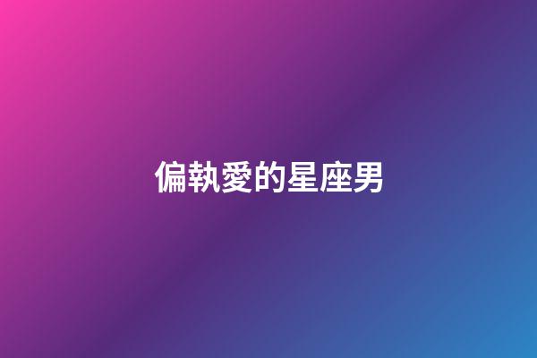 偏執愛的星座男-第1張-星座運勢-玄機派